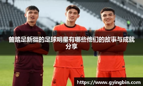 曾踏足新疆的足球明星有哪些他们的故事与成就分享