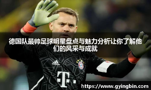 德国队最帅足球明星盘点与魅力分析让你了解他们的风采与成就