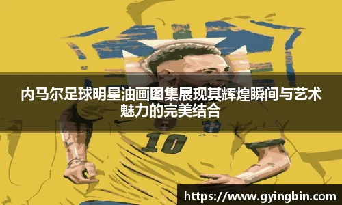 内马尔足球明星油画图集展现其辉煌瞬间与艺术魅力的完美结合