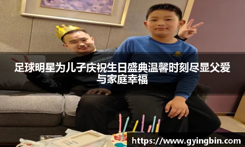 足球明星为儿子庆祝生日盛典温馨时刻尽显父爱与家庭幸福