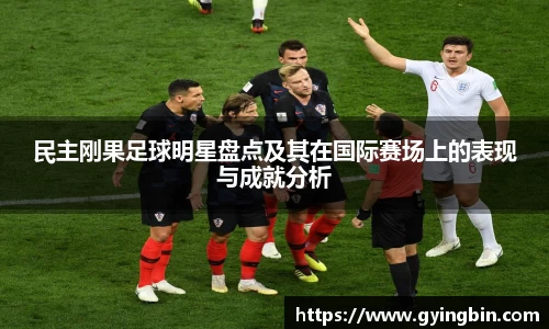 民主刚果足球明星盘点及其在国际赛场上的表现与成就分析