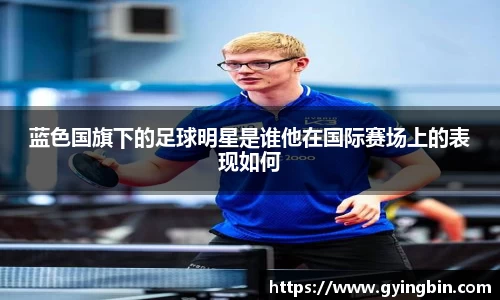 蓝色国旗下的足球明星是谁他在国际赛场上的表现如何
