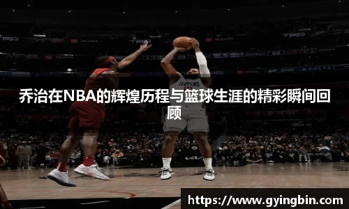 乔治在NBA的辉煌历程与篮球生涯的精彩瞬间回顾