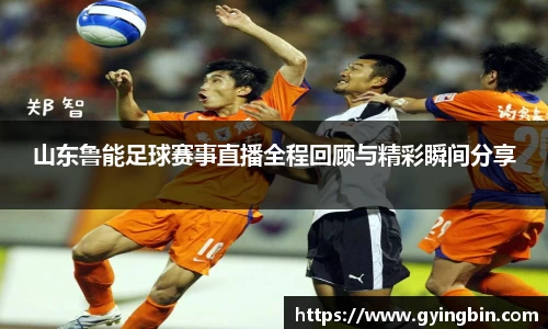 山东鲁能足球赛事直播全程回顾与精彩瞬间分享